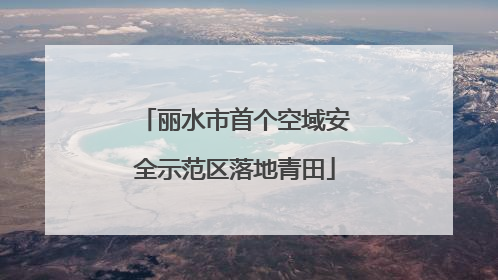 丽水市首个空域安全示范区落地青田